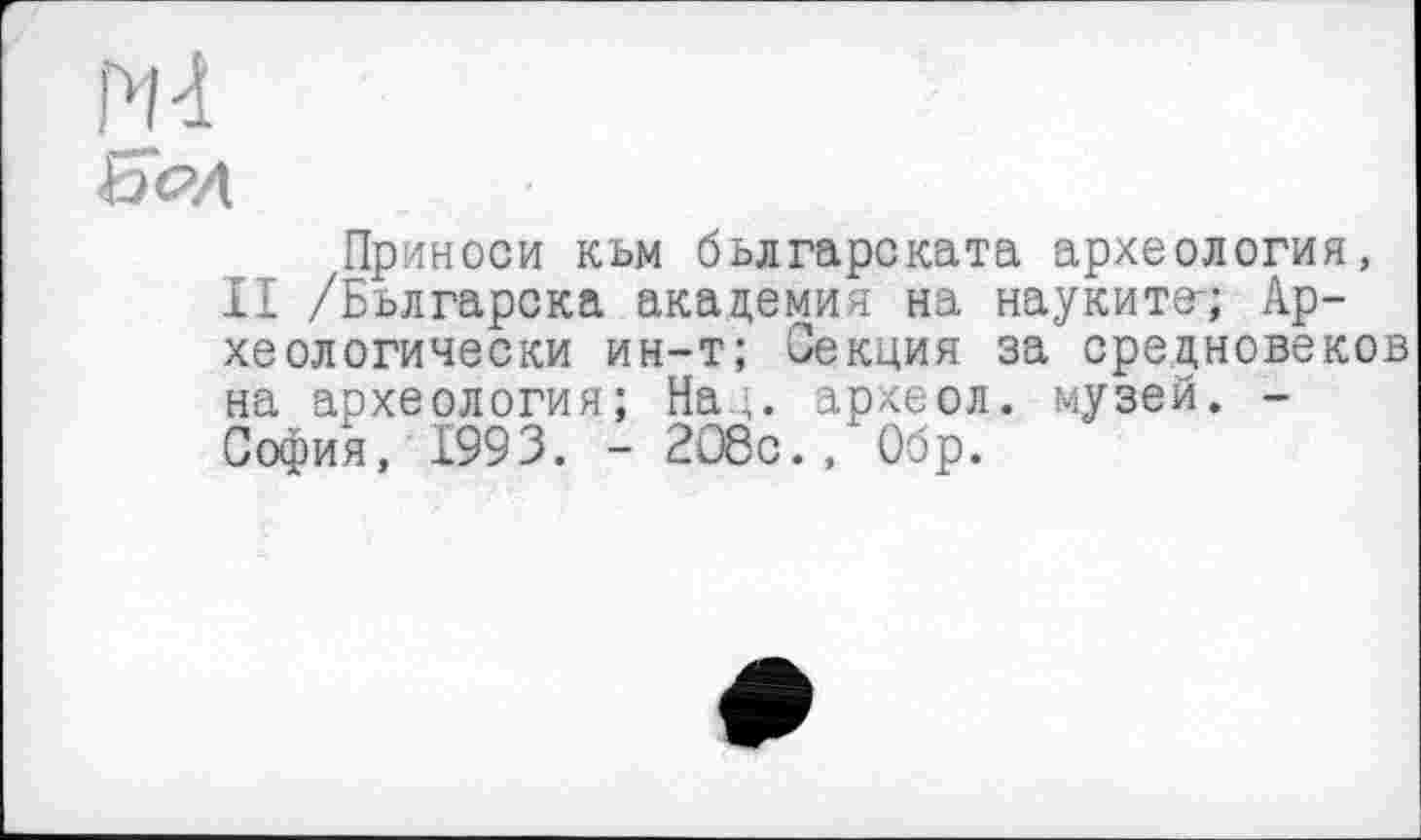 ﻿ні
Ьс>Л
Приноси към бьлгарската археология, II /Бьлгарска академия на науките-; Археологически ин-т; Секция за средновеков на археология; Нац. археол. музей. -София, 1993. - 2О8с., Обр.